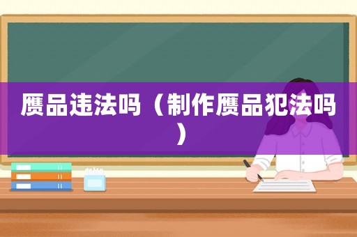 贗品違法嗎（制作贗品犯法嗎）