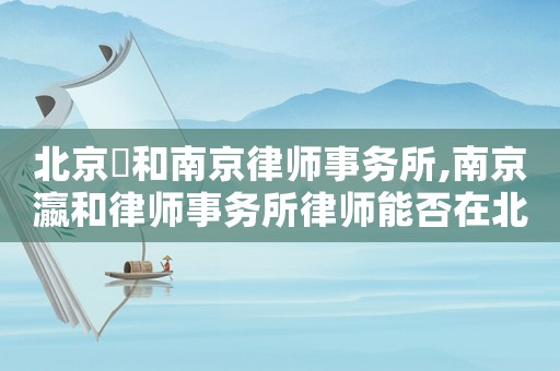 北京灜和南京律師事務所,南京瀛和律師事務所律師能否在北京瀛和律師事務所辦公