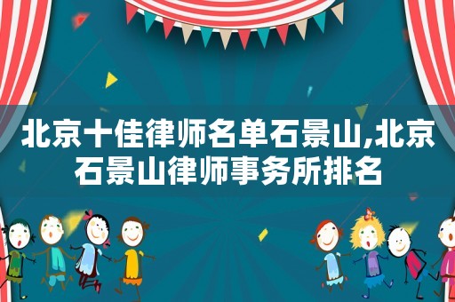 北京十佳律師名單石景山,北京石景山律師事務所排名