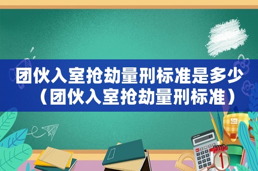團伙入室搶劫量刑標準是多少（團伙入室搶劫量刑標準）