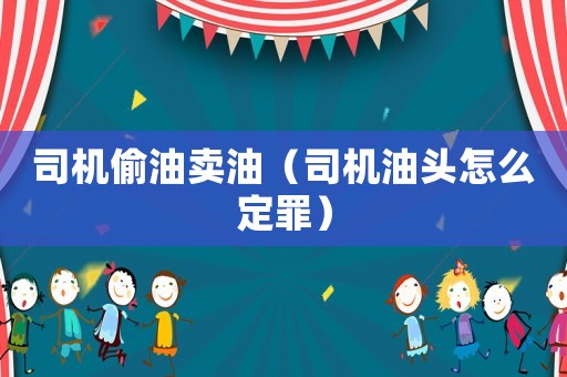 司機偷油賣油（司機油頭怎么定罪）