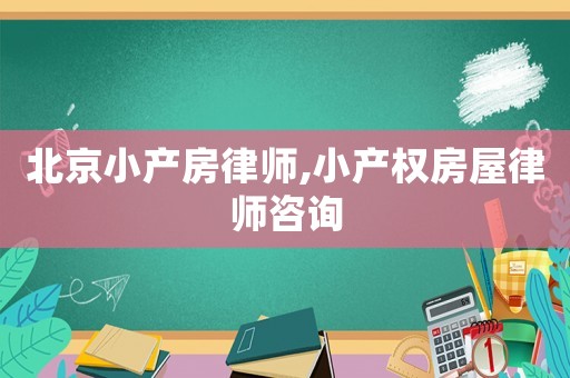 北京小產房律師,小產權房屋律師咨詢