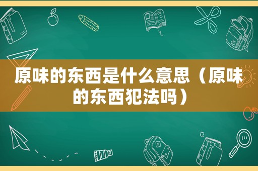 原味的東西是什么意思（原味的東西犯法嗎）