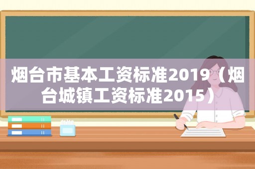 煙臺市基本工資標準2019（煙臺城鎮工資標準2015）