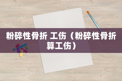 粉碎性骨折 工傷（粉碎性骨折算工傷）