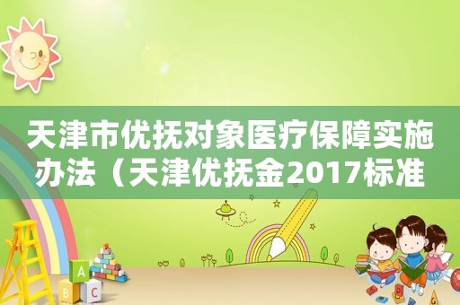 天津市優撫對象醫療保障實施辦法（天津優撫金2017標準表）
