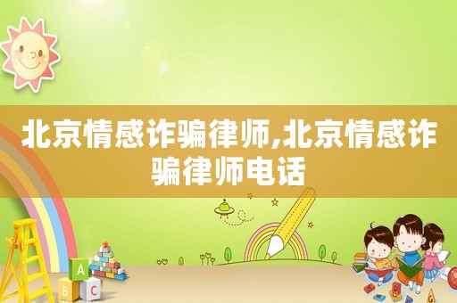 北京情感詐騙律師,北京情感詐騙律師電話