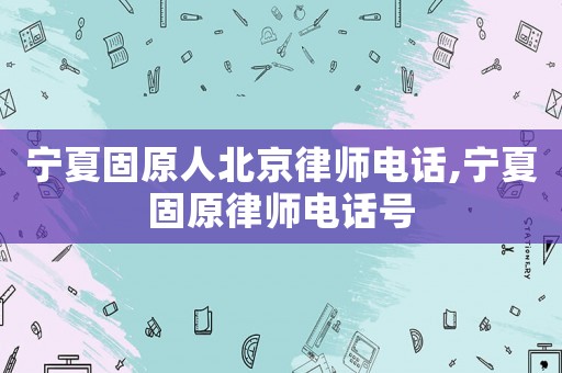 寧夏固原人北京律師電話,寧夏固原律師電話號(hào)