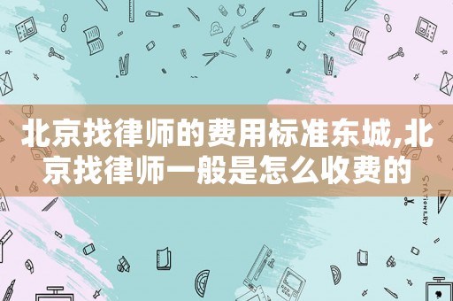 北京找律師的費用標準東城,北京找律師一般是怎么收費的