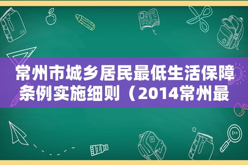 常州市城鄉居民最低生活保障條例實施細則（2014常州最低生活保障標準）