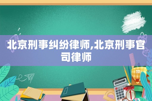 北京刑事糾紛律師,北京刑事官司律師