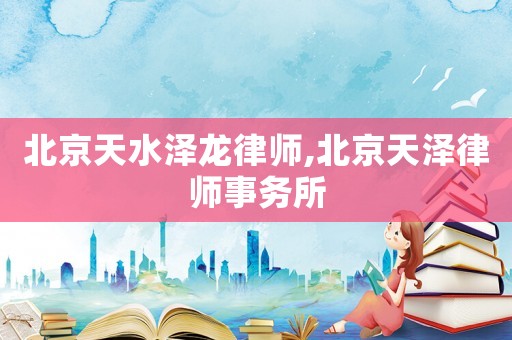 北京天水澤龍律師,北京天澤律師事務所