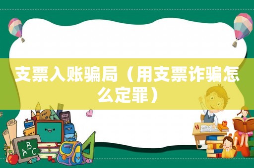 支票入賬騙局（用支票詐騙怎么定罪）
