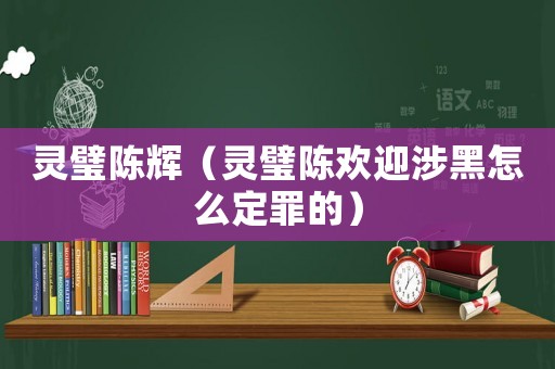 靈璧陳輝（靈璧陳歡迎涉黑怎么定罪的）
