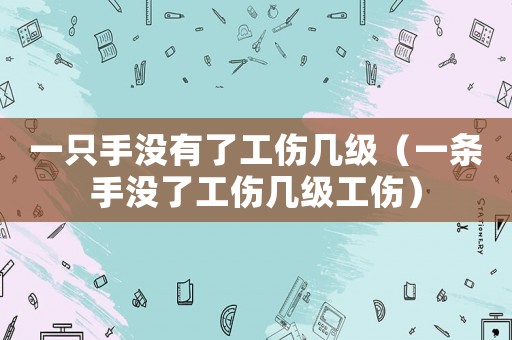 一只手沒有了工傷幾級（一條手沒了工傷幾級工傷）