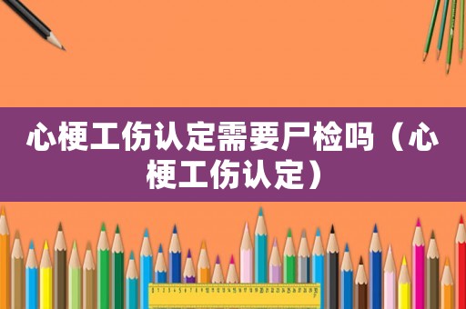 心梗工傷認定需要尸檢嗎（心梗工傷認定）