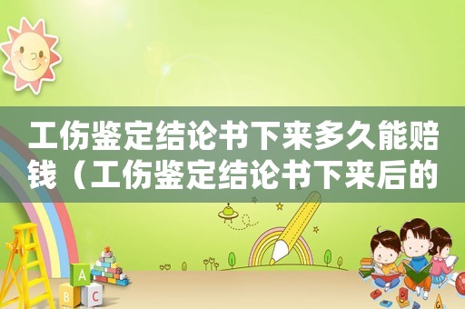 工傷鑒定結論書下來多久能賠錢（工傷鑒定結論書下來后的流程）