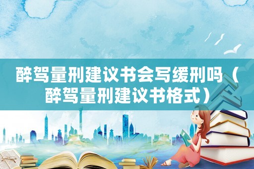 醉駕量刑建議書會寫緩刑嗎（醉駕量刑建議書格式）