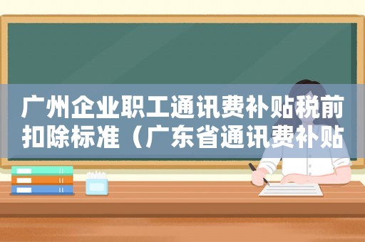 廣州企業職工通訊費補貼稅前扣除標準（廣東省通訊費補貼標準）