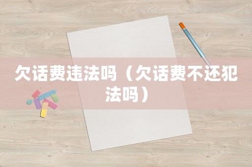 欠話費違法嗎（欠話費不還犯法嗎）