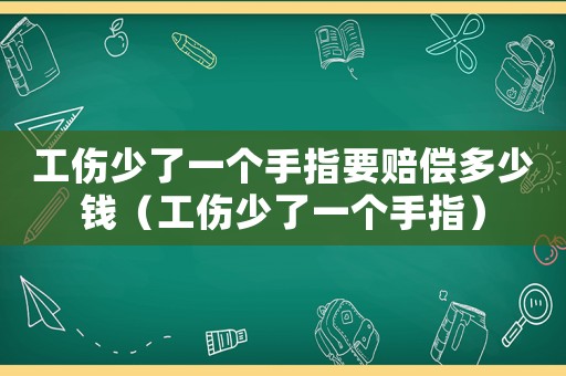 工傷少了一個手指要賠償多少錢（工傷少了一個手指）