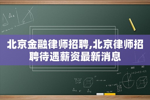 北京金融律師招聘,北京律師招聘待遇薪資最新消息