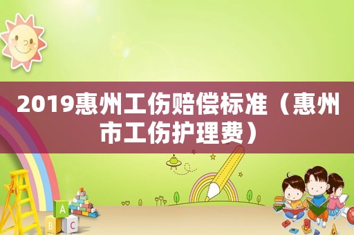 2019惠州工傷賠償標(biāo)準(zhǔn)（惠州市工傷護(hù)理費(fèi)）