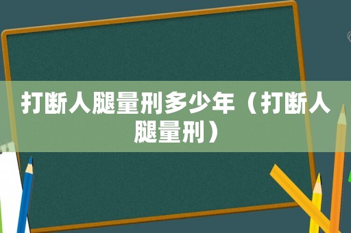 打斷人腿量刑多少年（打斷人腿量刑）