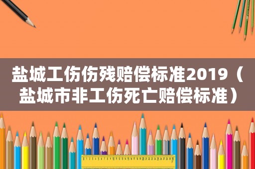 鹽城工傷傷殘賠償標準2019（鹽城市非工傷死亡賠償標準）