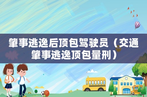 肇事逃逸后頂包駕駛員（交通肇事逃逸頂包量刑）