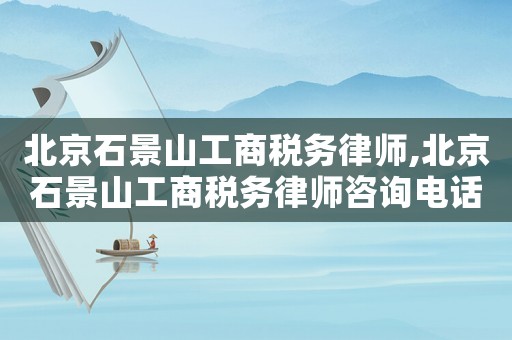 北京石景山工商稅務律師,北京石景山工商稅務律師咨詢電話