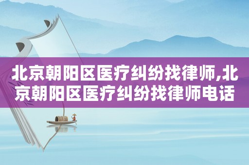 北京朝陽區(qū)醫(yī)療糾紛找律師,北京朝陽區(qū)醫(yī)療糾紛找律師電話