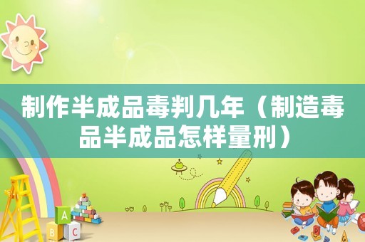 制作半成品毒判幾年（制造毒品半成品怎樣量刑）