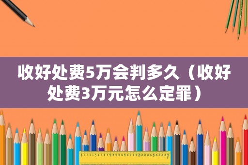 收好處費5萬會判多久（收好處費3萬元怎么定罪）