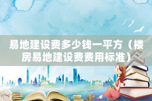 易地建設(shè)費(fèi)多少錢一平方（樓房易地建設(shè)費(fèi)費(fèi)用標(biāo)準(zhǔn)）