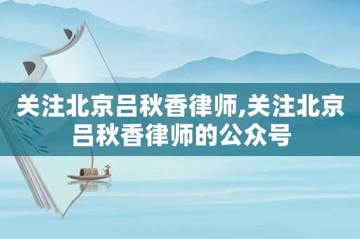 關注北京呂秋香律師,關注北京呂秋香律師的公眾號