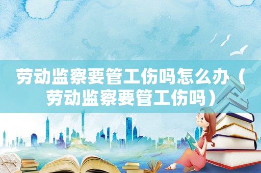 勞動(dòng)監(jiān)察要管工傷嗎怎么辦（勞動(dòng)監(jiān)察要管工傷嗎）