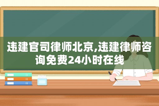 違建官司律師北京,違建律師咨詢免費24小時在線