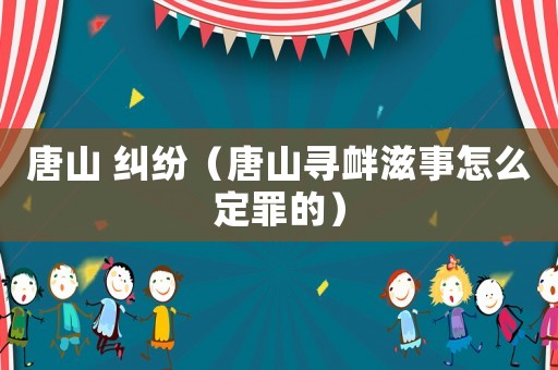 唐山 糾紛（唐山尋釁滋事怎么定罪的）