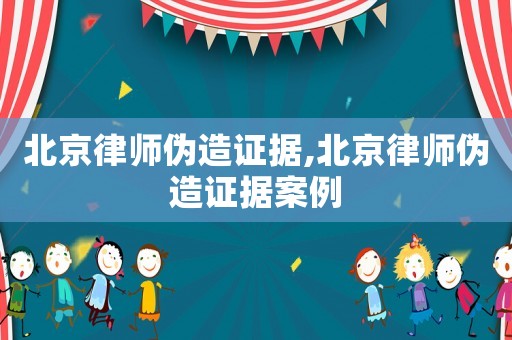 北京律師偽造證據,北京律師偽造證據案例