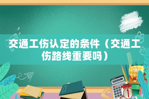 交通工傷認(rèn)定的條件（交通工傷路線重要嗎）