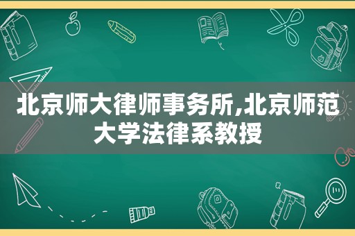 北京師大律師事務(wù)所,北京師范大學(xué)法律系教授