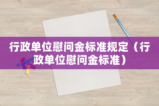 行政單位慰問金標(biāo)準(zhǔn)規(guī)定（行政單位慰問金標(biāo)準(zhǔn)）