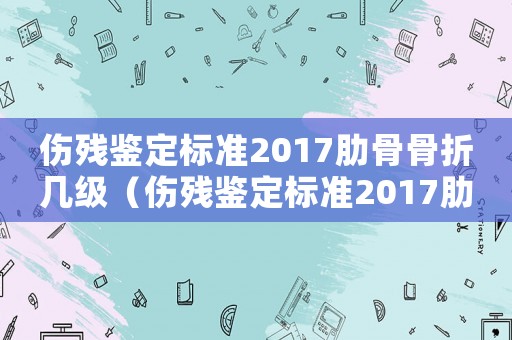 傷殘鑒定標準2017肋骨骨折幾級（傷殘鑒定標準2017肋骨）
