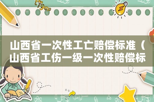 山西省一次性工亡賠償標準（山西省工傷一級一次性賠償標準2015）