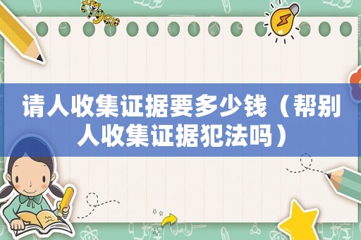 請人收集證據要多少錢（幫別人收集證據犯法嗎）