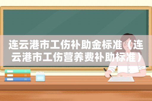連云港市工傷補(bǔ)助金標(biāo)準(zhǔn)（連云港市工傷營養(yǎng)費(fèi)補(bǔ)助標(biāo)準(zhǔn)）
