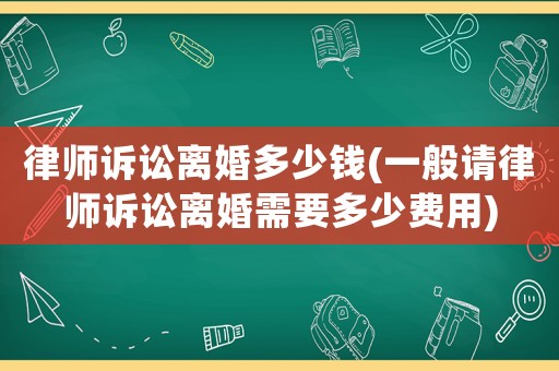 律師訴訟離婚多少錢(一般請律師訴訟離婚需要多少費用)
