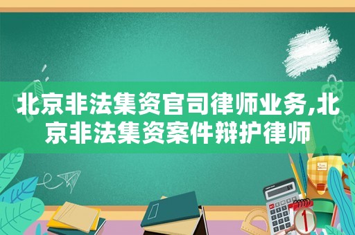 北京非法集資官司律師業(yè)務(wù),北京非法集資案件辯護律師