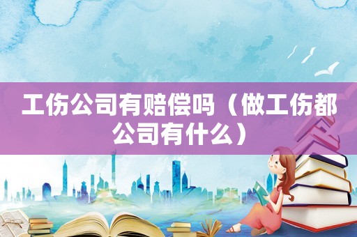 工傷公司有賠償嗎（做工傷都公司有什么）